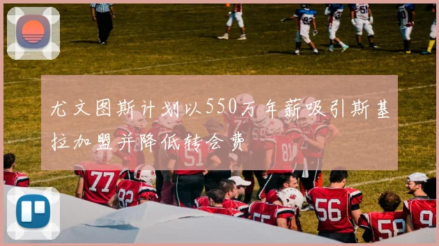 尤文图斯计划以550万年薪吸引斯基拉加盟并降低转会费