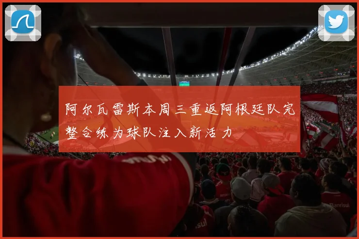 阿尔瓦雷斯本周三重返阿根廷队完整合练为球队注入新活力