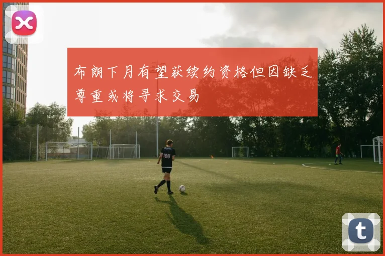 布朗下月有望获续约资格但因缺乏尊重或将寻求交易
