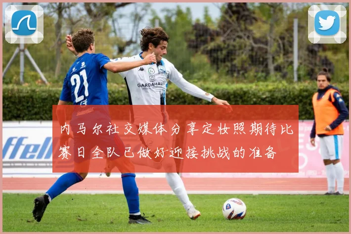 内马尔社交媒体分享定妆照期待比赛日全队已做好迎接挑战的准备