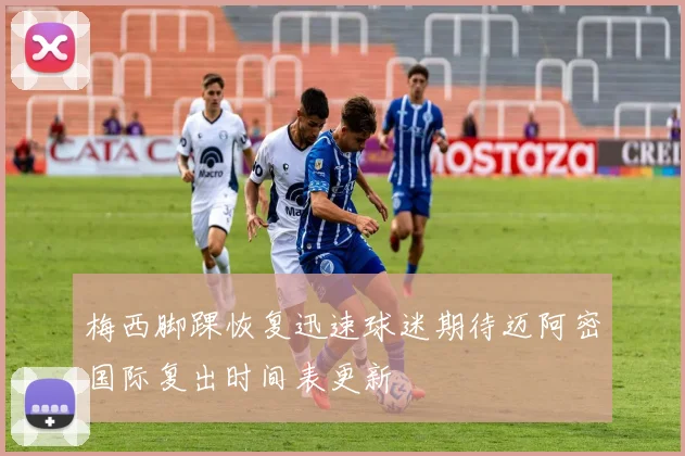 梅西脚踝恢复迅速球迷期待迈阿密国际复出时间表更新