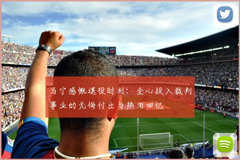 马宁感慨退役时刻：全心投入裁判事业的无悔付出与热泪回忆