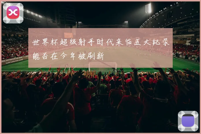 世界杯超级射手时代来临五大纪录能否在今年被刷新