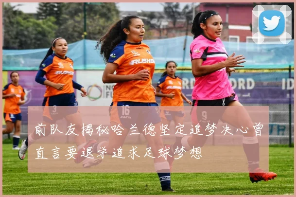 前队友揭秘哈兰德坚定追梦决心曾直言要退学追求足球梦想