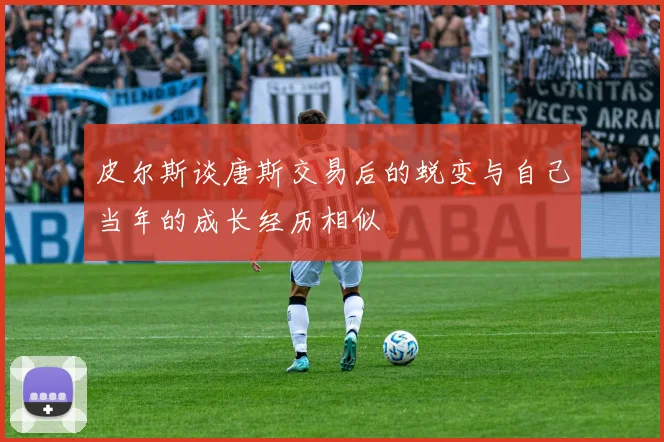 皮尔斯谈唐斯交易后的蜕变与自己当年的成长经历相似