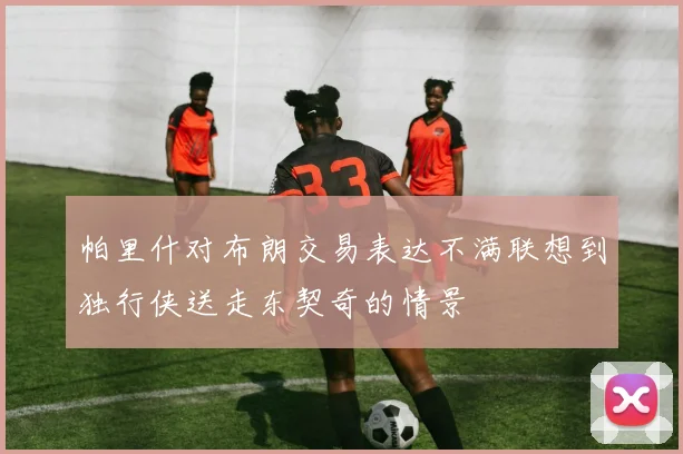 帕里什对布朗交易表达不满联想到独行侠送走东契奇的情景