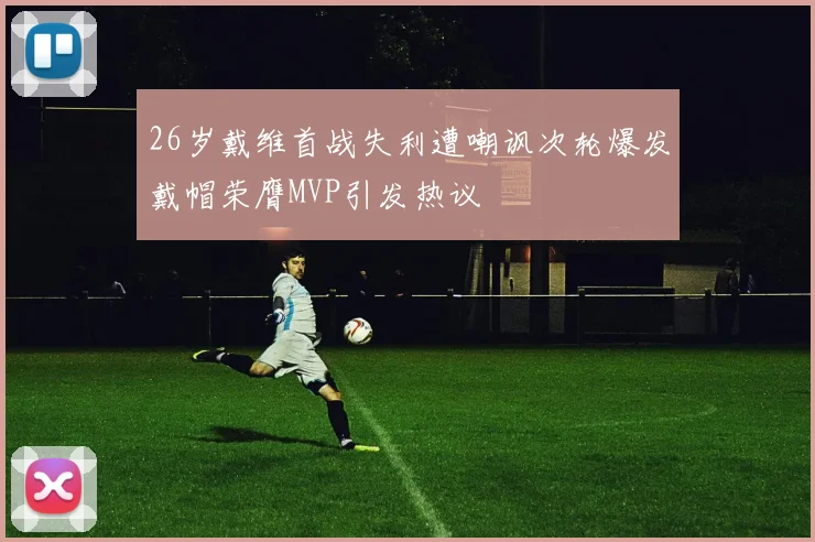 26岁戴维首战失利遭嘲讽次轮爆发戴帽荣膺MVP引发热议