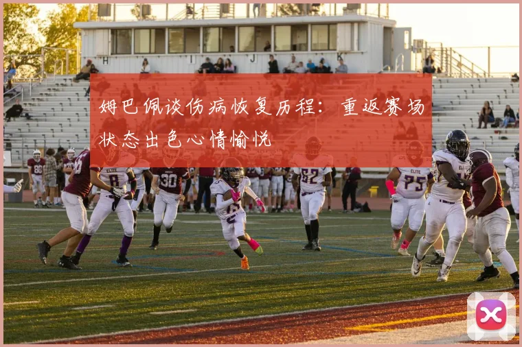 姆巴佩谈伤病恢复历程：重返赛场状态出色心情愉悦