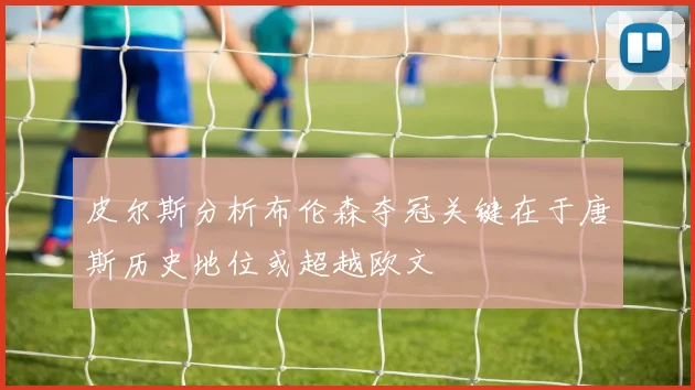 皮尔斯分析布伦森夺冠关键在于唐斯历史地位或超越欧文