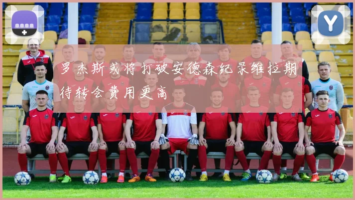 罗杰斯或将打破安德森纪录维拉期待转会费用更高