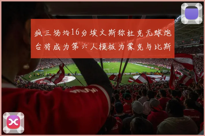 疯三场均16分埃文斯称杜克无球炮台将成为第六人模板为蒙克与比斯利