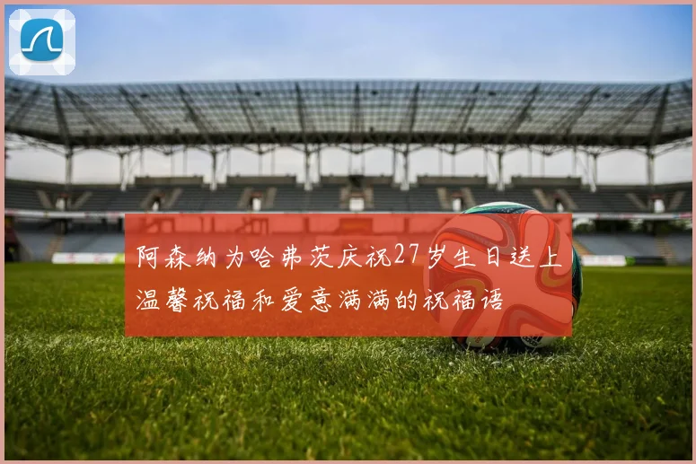 阿森纳为哈弗茨庆祝27岁生日送上温馨祝福和爱意满满的祝福语