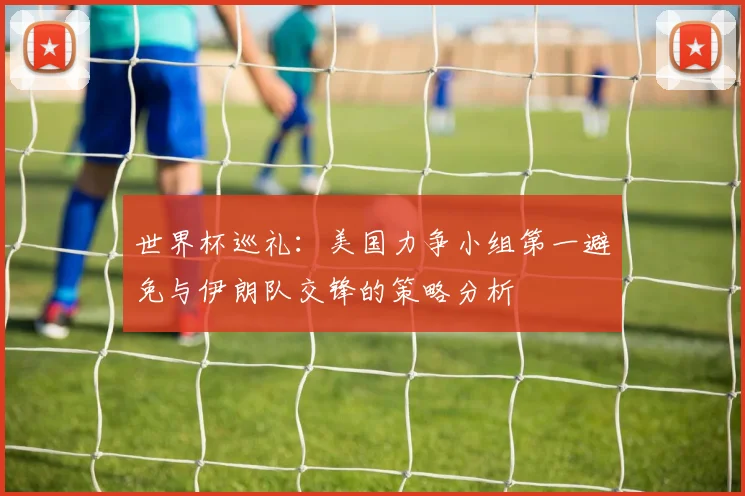 世界杯巡礼：美国力争小组第一避免与伊朗队交锋的策略分析