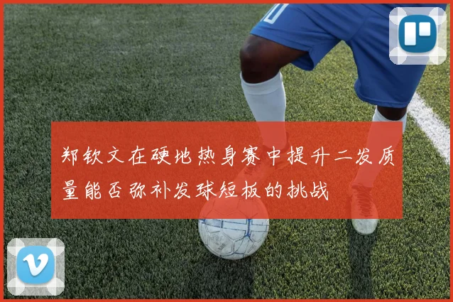 郑钦文在硬地热身赛中提升二发质量能否弥补发球短板的挑战