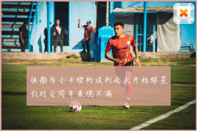 快船与小卡续约谈判尚未开始球星们对合同年表现不满