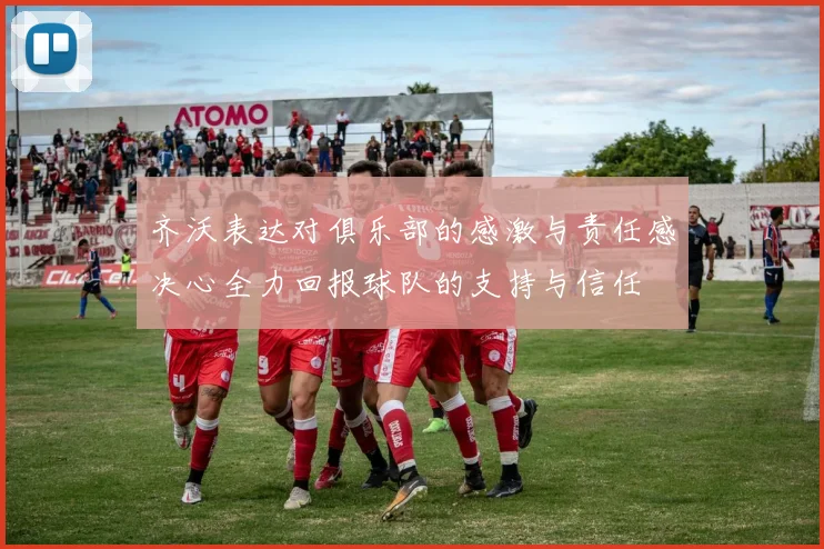 齐沃表达对俱乐部的感激与责任感决心全力回报球队的支持与信任