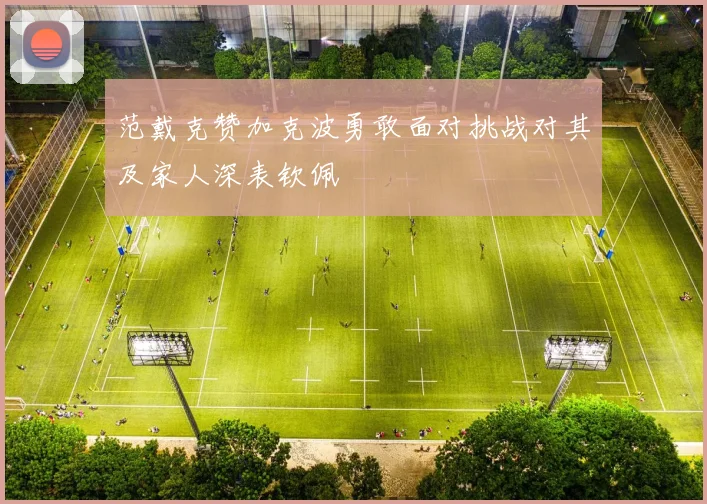 范戴克赞加克波勇敢面对挑战对其及家人深表钦佩