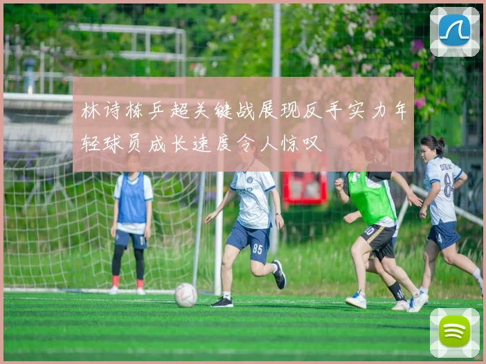 林诗栋乒超关键战展现反手实力年轻球员成长速度令人惊叹