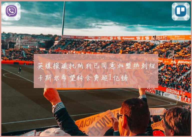 英媒报道托纳利已同意加盟热刺纽卡斯尔希望转会费超1亿镑